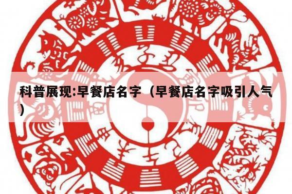 科普展现:早餐店名字（早餐店名字吸引人气）