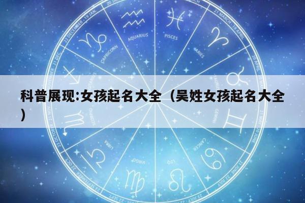 科普展现:女孩起名大全（吴姓女孩起名大全）