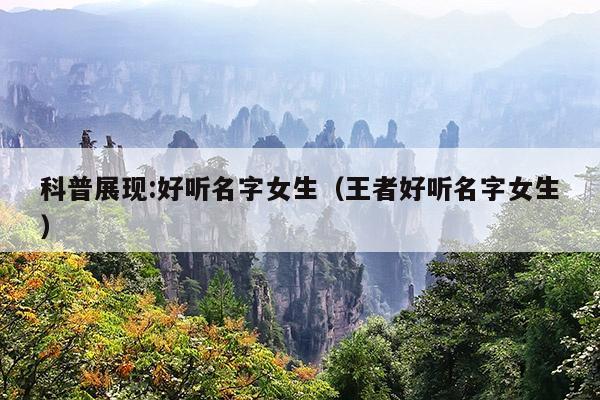 科普展现:好听名字女生（王者好听名字女生）