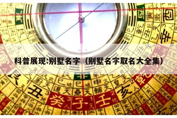 科普展现:别墅名字（别墅名字取名大全集）