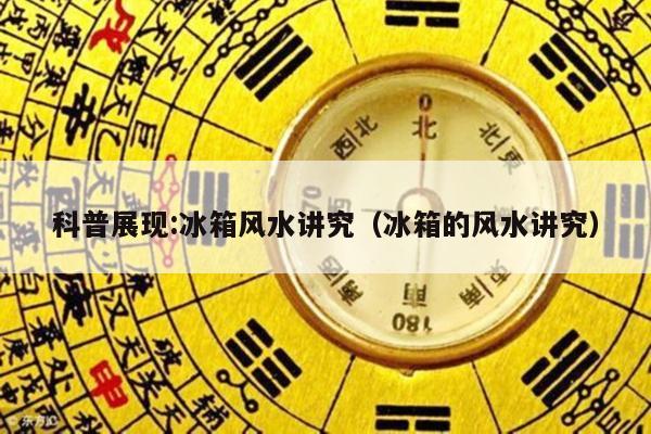 科普展现:冰箱风水讲究（冰箱的风水讲究）