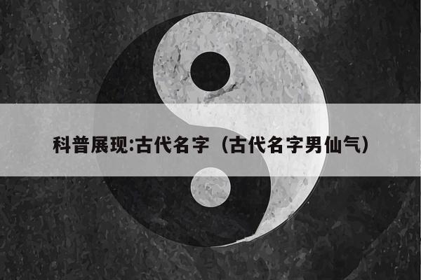 科普展现:古代名字（古代名字男仙气）